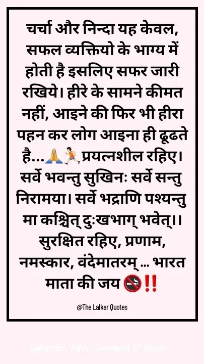 Quote by ललकार भारद्वाज - चर्चा और निन्दा यह केवल, सफल व्यक्तियो के भाग्य में होती है इसलिए सफर जारी रखिये। हीरे के सामने कीमत नहीं, आइने की फिर भी हीरा पहन कर लोग आइना ही ढूढते है...🙏🏃🏻प्रयत्नशील रहिए। सर्वे भवन्तु सुखिनः सर्वे सन्तु निरामया। सर्वे भद्राणि पश्यन्तु मा कश्चित् दुःखभाग् भवेत्।। सुरक्षित रहिए, प्रणाम, नमस्कार, वंदेमातरम् ... भारत माता की जय 🚭‼️

@The Lalkar Quotes  - Made using Quotes Creator App, Post Maker App