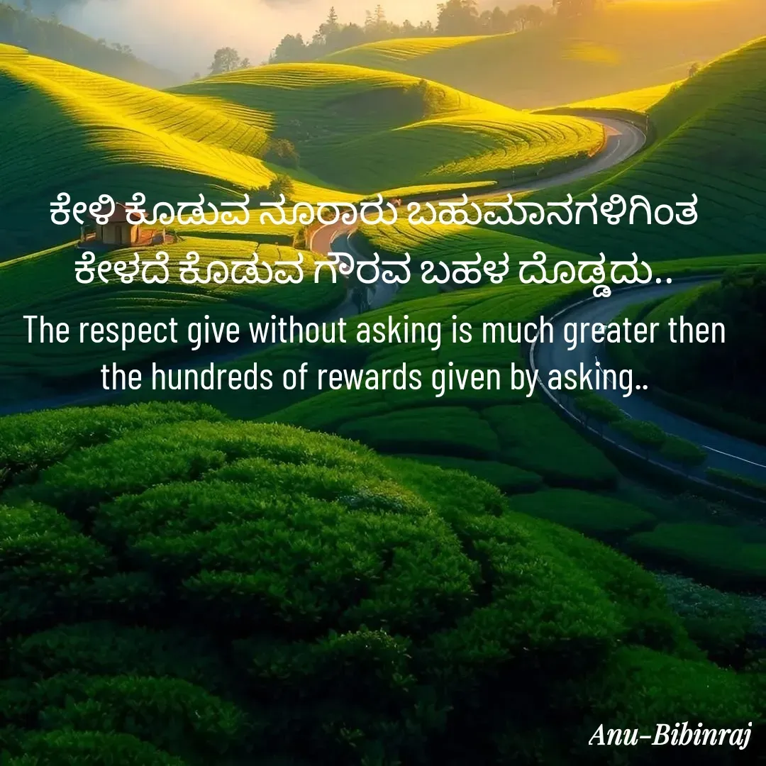 Quote by Anu - ಕೇಳಿ ಕೊಡುವ ನೂರಾರು ಬಹುಮಾನಗಳಿಗಿಂತ ಕೇಳದೆ ಕೊಡುವ ಗೌರವ ಬಹಳ ದೊಡ್ಡದು..
The respect give without asking is much greater then the hundreds of rewards given by asking.. - Made using Quotes Creator App, Post Maker App