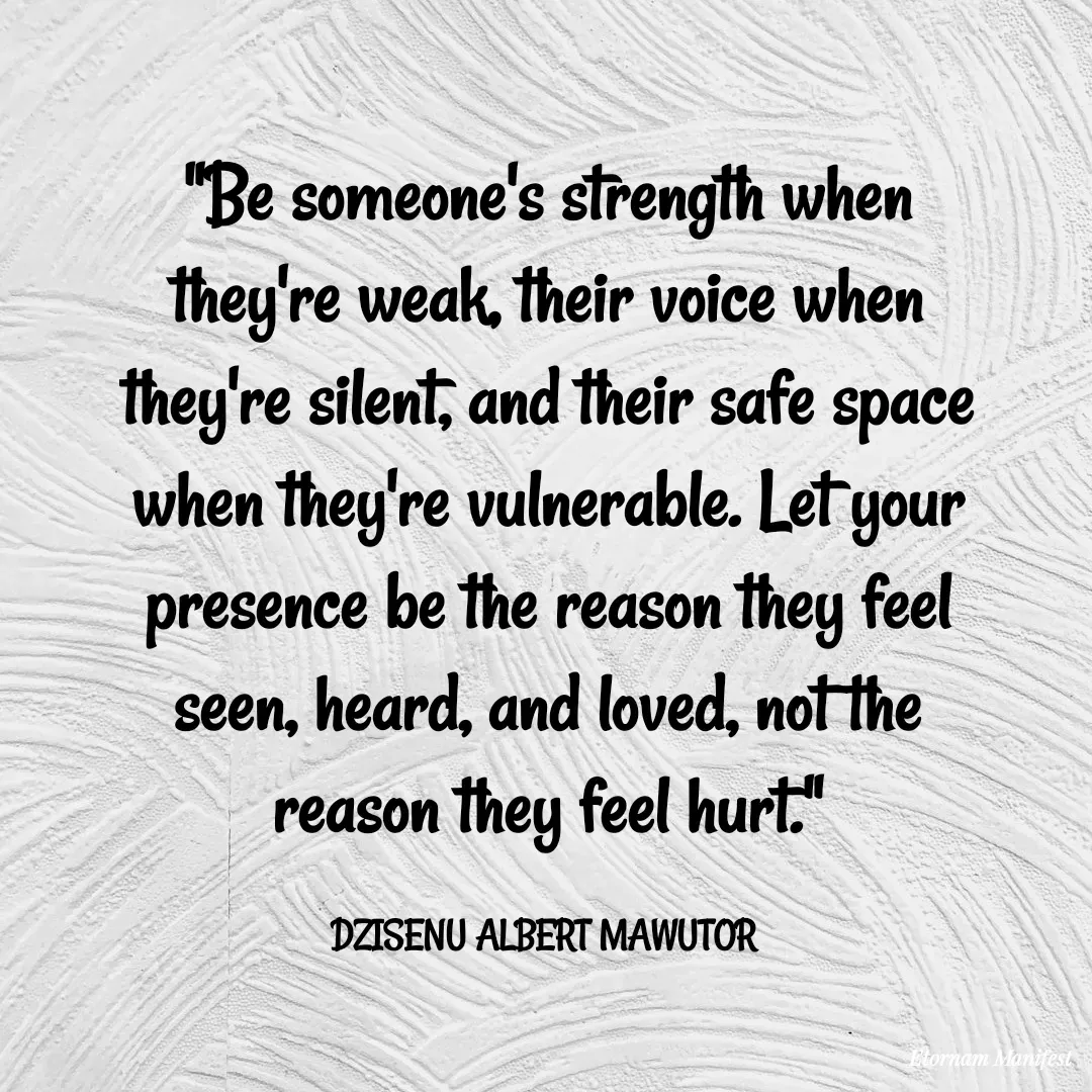 Quote by Mawutor Dzisenu - "Be someone's strength when they're weak, their voice when they're silent, and their safe space when they're vulnerable. Let your presence be the reason they feel seen, heard, and loved, not the reason they feel hurt."

DZISENU ALBERT MAWUTOR  - Made using Quotes Creator App, Post Maker App
