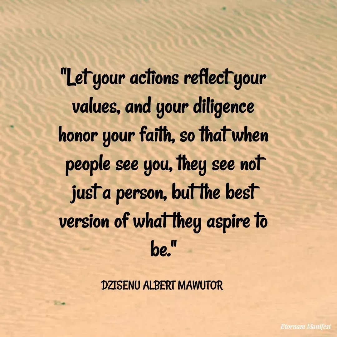 Quote by Mawutor Dzisenu - "Let your actions reflect your values, and your diligence honor your faith, so that when people see you, they see not just a person, but the best version of what they aspire to be."

DZISENU ALBERT MAWUTOR  - Made using Quotes Creator App, Post Maker App