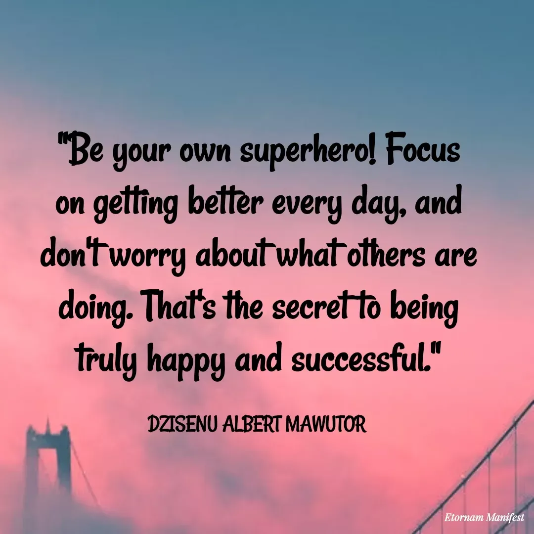 Quote by Mawutor Dzisenu - "Be your own superhero! Focus on getting better every day, and don't worry about what others are doing. That's the secret to being truly happy and successful."

DZISENU ALBERT MAWUTOR  - Made using Quotes Creator App, Post Maker App