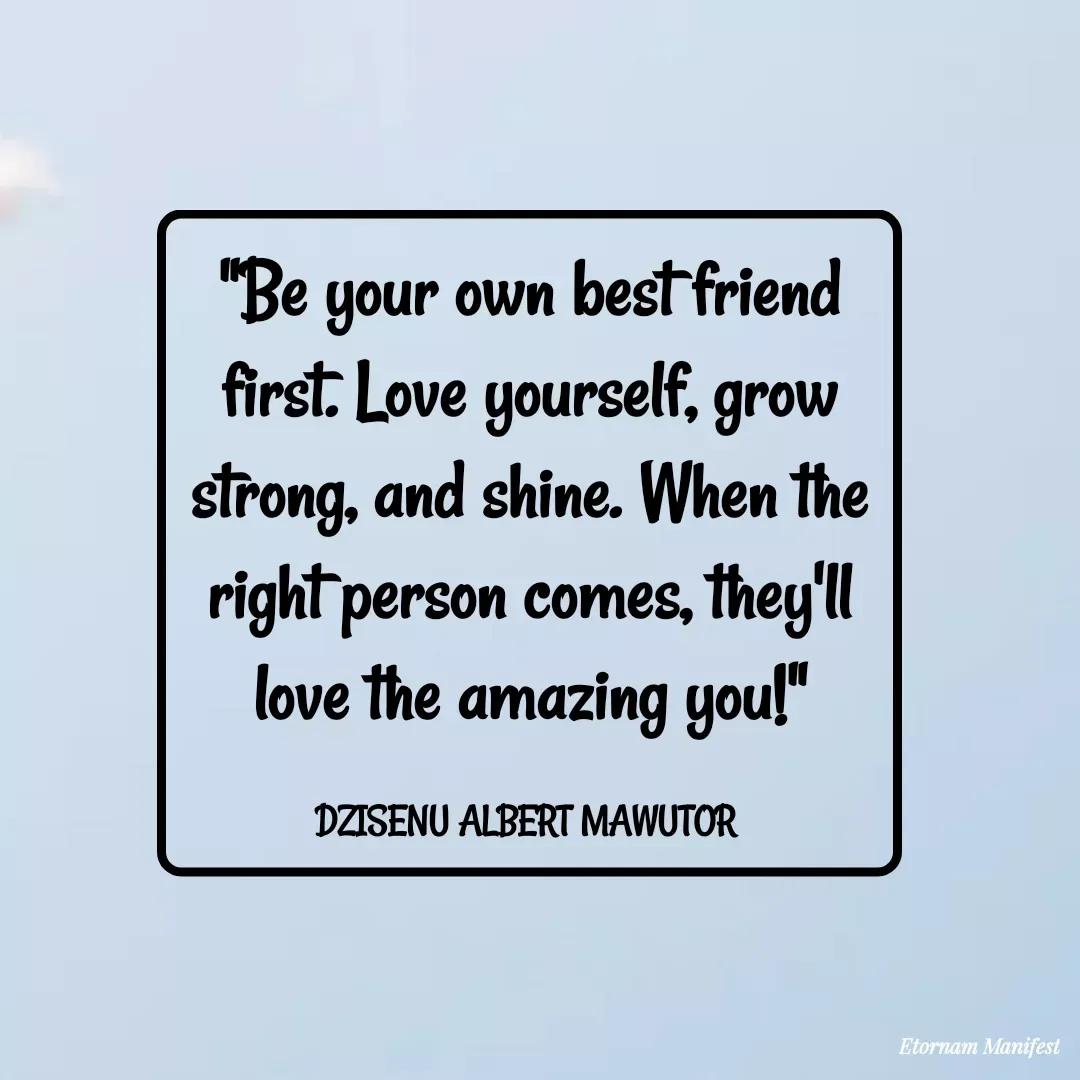 Quote by Mawutor Dzisenu - "Be your own best friend first. Love yourself, grow strong, and shine. When the right person comes, they'll love the amazing you!"

DZISENU ALBERT MAWUTOR  - Made using Quotes Creator App, Post Maker App