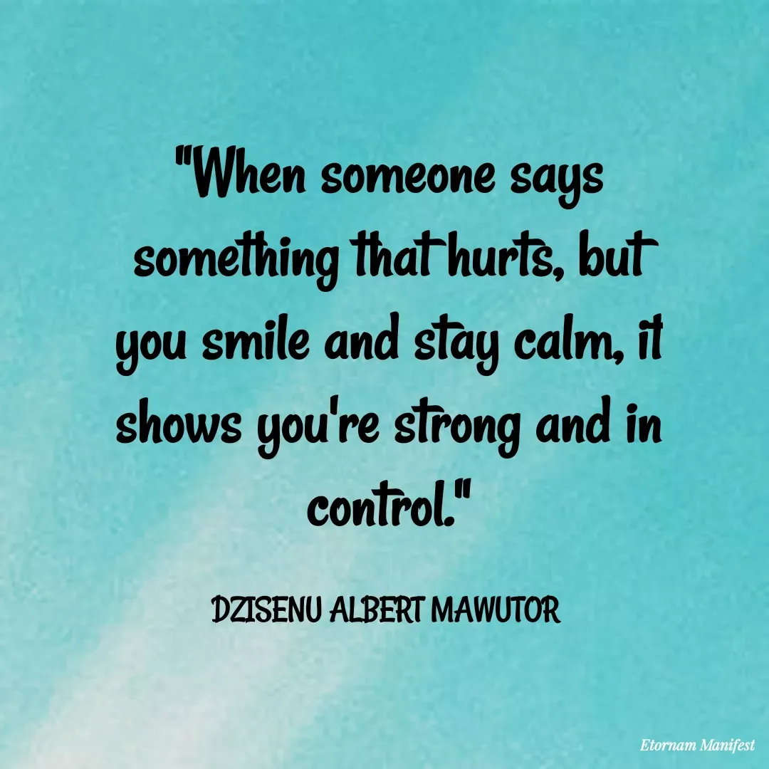 Quote by Mawutor Dzisenu - "When someone says something that hurts, but you smile and stay calm, it shows you're strong and in control."

DZISENU ALBERT MAWUTOR  - Made using Quotes Creator App, Post Maker App
