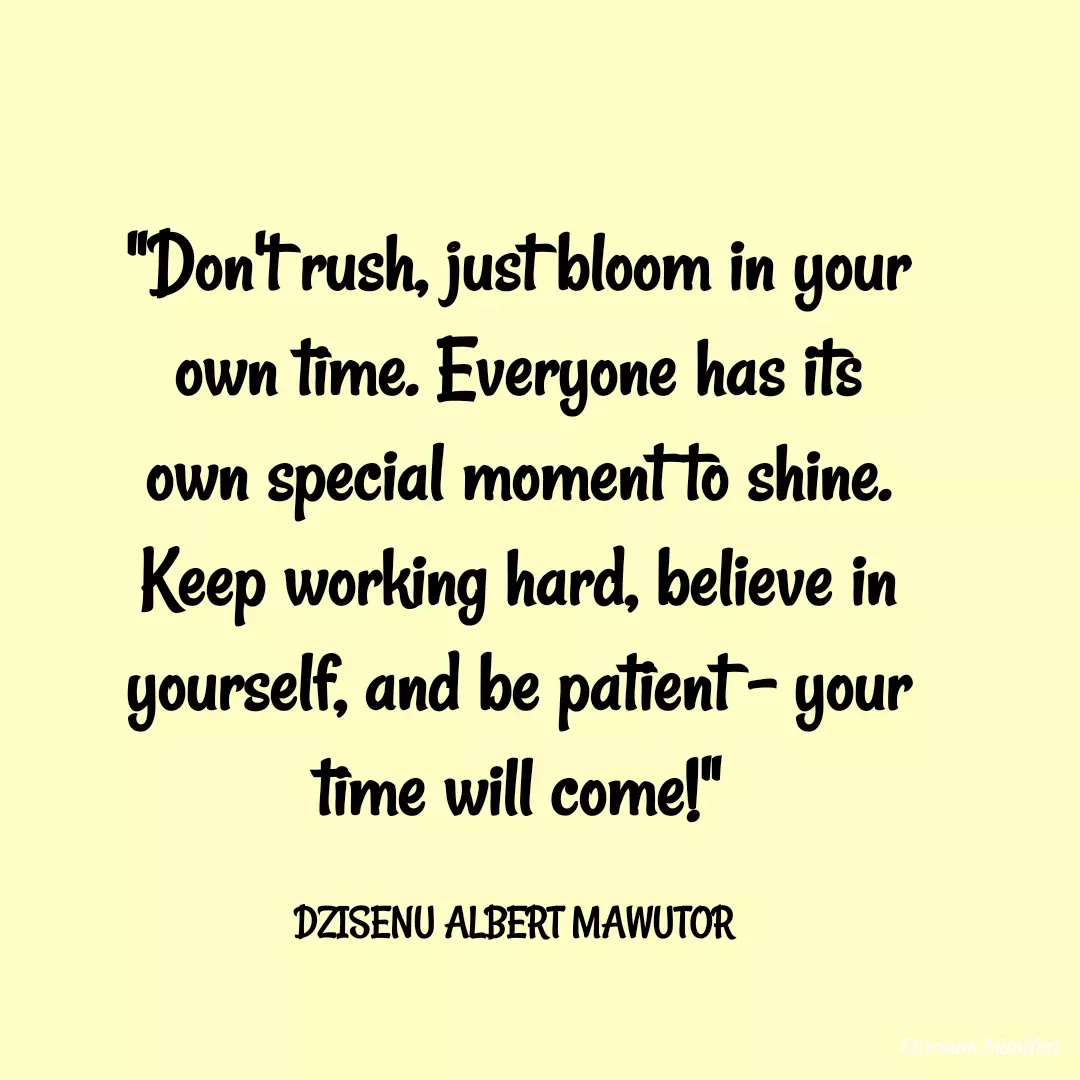 Quote by Mawutor Dzisenu - "Don't rush, just bloom in your own time. Everyone has its own special moment to shine. Keep working hard, believe in yourself, and be patient – your time will come!"

DZISENU ALBERT MAWUTOR  - Made using Quotes Creator App, Post Maker App