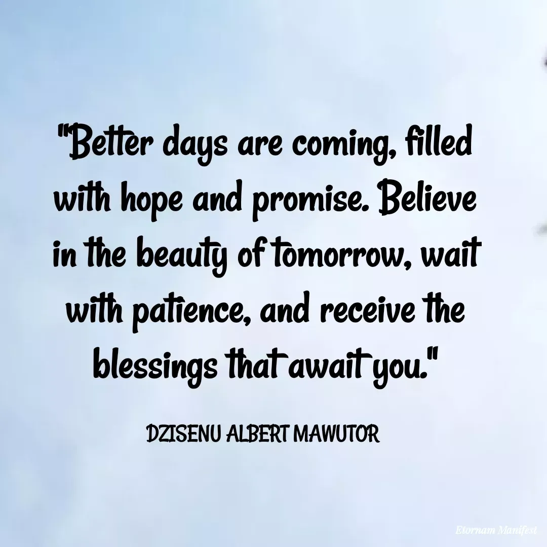 Quote by Mawutor Dzisenu - "Better days are coming, filled with hope and promise. Believe in the beauty of tomorrow, wait with patience, and receive the blessings that await you."

DZISENU ALBERT MAWUTOR  - Made using Quotes Creator App, Post Maker App