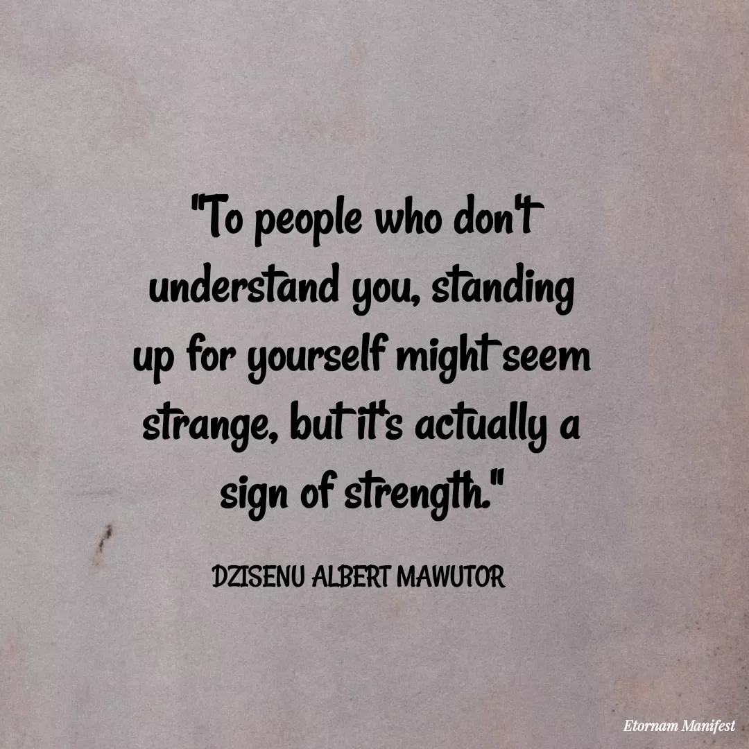 Quote by Mawutor Dzisenu - "To people who don't understand you, standing up for yourself might seem strange, but it's actually a sign of strength."

DZISENU ALBERT MAWUTOR  - Made using Quotes Creator App, Post Maker App