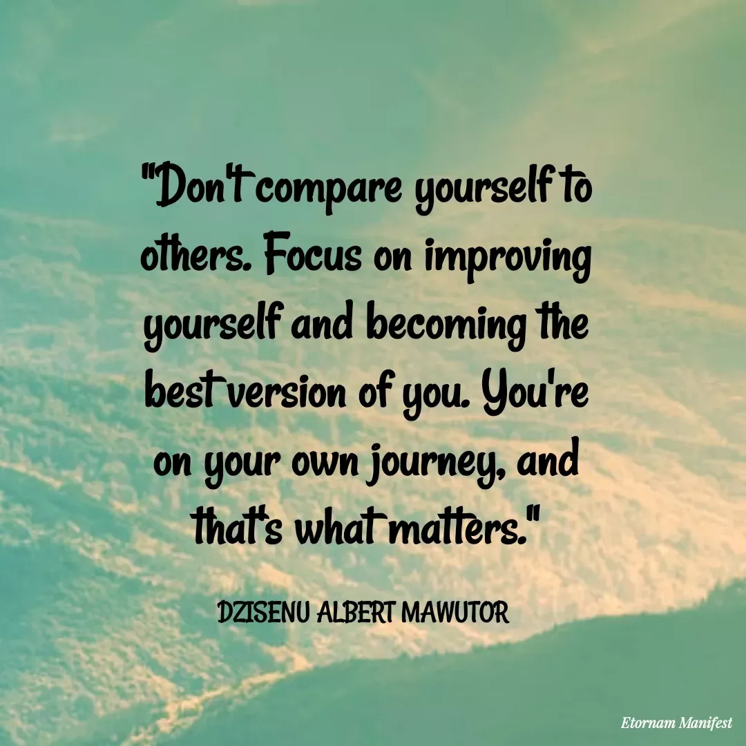 Quote by Mawutor Dzisenu - "Don't compare yourself to others. Focus on improving yourself and becoming the best version of you. You're on your own journey, and that's what matters."

DZISENU ALBERT MAWUTOR  - Made using Quotes Creator App, Post Maker App