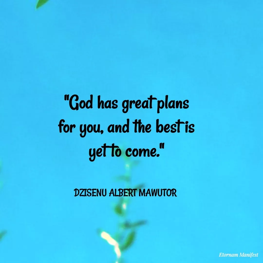 Quote by Mawutor Dzisenu - 

"God has great plans for you, and the best is yet to come."


DZISENU ALBERT MAWUTOR  - Made using Quotes Creator App, Post Maker App