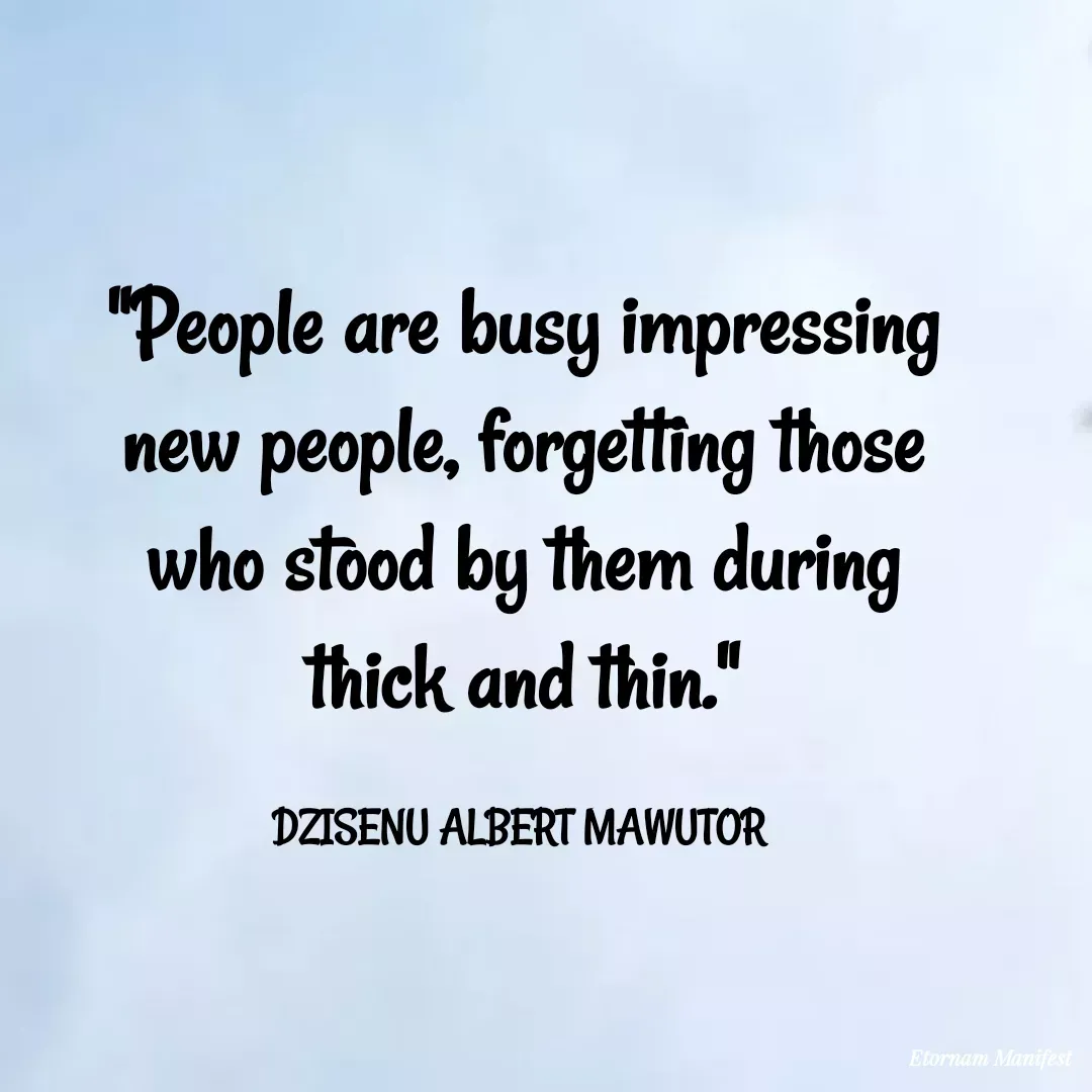Quote by Mawutor Dzisenu - "People are busy impressing new people, forgetting those who stood by them during thick and thin."

DZISENU ALBERT MAWUTOR  - Made using Quotes Creator App, Post Maker App