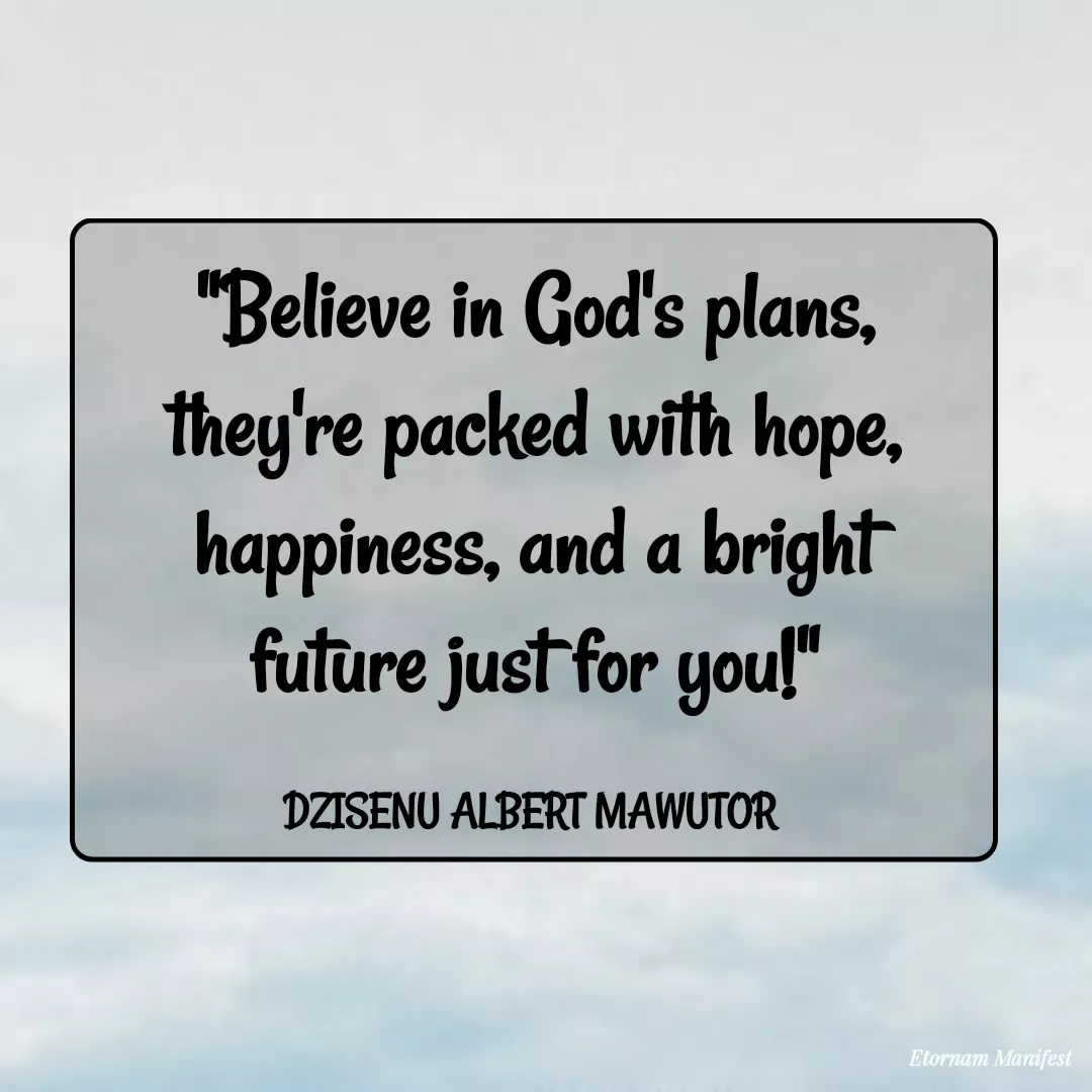 Quote by Mawutor Dzisenu - "Believe in God's plans, they're packed with hope, happiness, and a bright future just for you!"

DZISENU ALBERT MAWUTOR  - Made using Quotes Creator App, Post Maker App