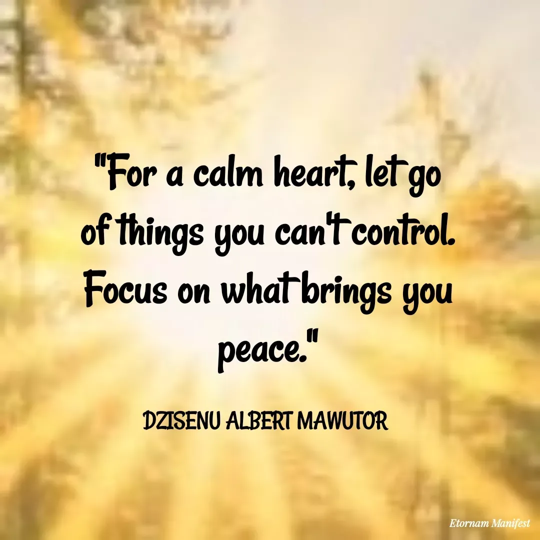 Quote by Mawutor Dzisenu - "For a calm heart, let go of things you can't control. Focus on what brings you peace."

DZISENU ALBERT MAWUTOR  - Made using Quotes Creator App, Post Maker App