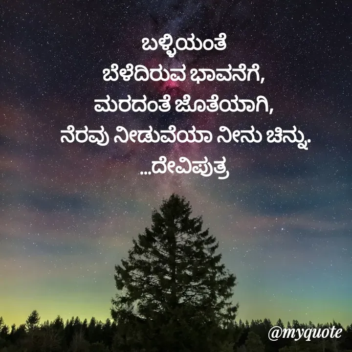 Quote by Krishna - ಬಳ್ಳಿಯಂತೆ 
ಬೆಳೆದಿರುವ ಭಾವನೆಗೆ, 
ಮರದಂತೆ ಜೊತೆಯಾಗಿ, 
ನೆರವು ನೀಡುವೆಯಾ ನೀನು ಚಿನ್ನು.
...ದೇವಿಪುತ್ರ  - Made using Quotes Creator App, Post Maker App