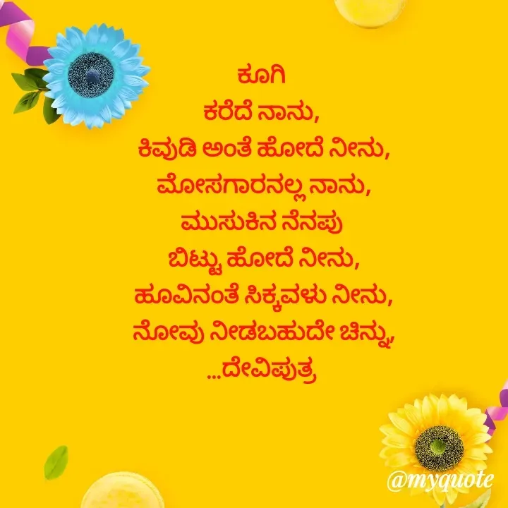 Quote by Krishna - ಕೂಗಿ 
ಕರೆದೆ ನಾನು, 
ಕಿವುಡಿ ಅಂತೆ ಹೋದೆ ನೀನು,
ಮೋಸಗಾರನಲ್ಲ ನಾನು,
ಮುಸುಕಿನ ನೆನಪು 
ಬಿಟ್ಟು ಹೋದೆ ನೀನು,
ಹೂವಿನಂತೆ ಸಿಕ್ಕವಳು ನೀನು,
ನೋವು ನೀಡಬಹುದೇ ಚಿನ್ನು,
...ದೇವಿಪುತ್ರ  - Made using Quotes Creator App, Post Maker App
