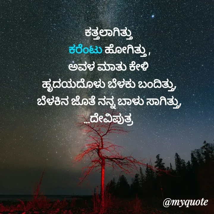 Quote by Krishna - ಕತ್ತಲಾಗಿತ್ತು 
ಕರೆಂಟು ಹೋಗಿತ್ತು ,
ಅವಳ ಮಾತು ಕೇಳಿ 
ಹೃದಯದೊಳು ಬೆಳಕು ಬಂದಿತ್ತು,
ಬೆಳಕಿನ ಜೊತೆ ನನ್ನ ಬಾಳು ಸಾಗಿತ್ತು,
...ದೇವಿಪುತ್ರ 
 - Made using Quotes Creator App, Post Maker App
