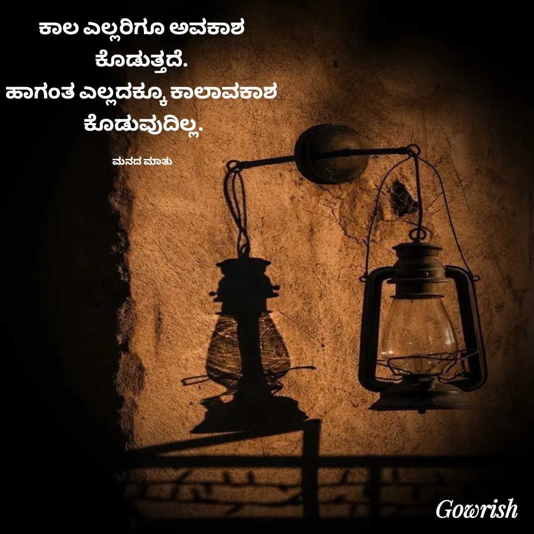 Quote by Gowrish - ಕಾಲ ಎಲ್ಲರಿಗೂ ಅವಕಾಶ 
ಕೊಡುತ್ತದೆ. 
ಹಾಗಂತ ಎಲ್ಲದಕ್ಕೂ ಕಾಲಾವಕಾಶ 
ಕೊಡುವುದಿಲ್ಲ.

ಮನದ ಮಾತು  - Made using Quotes Creator App, Post Maker App