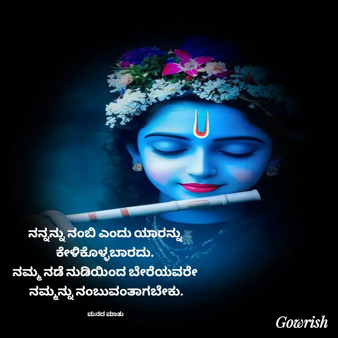 Quote by Gowrish - ನನ್ನನ್ನು ನಂಬಿ ಎಂದು ಯಾರನ್ನು 
ಕೇಳಿಕೊಳ್ಳಬಾರದು. 
ನಮ್ಮ ನಡೆ ನುಡಿಯಿಂದ ಬೇರೆಯವರೇ 
ನಮ್ಮನ್ನು ನಂಬುವಂತಾಗಬೇಕು.

ಮನದ ಮಾತು  - Made using Quotes Creator App, Post Maker App