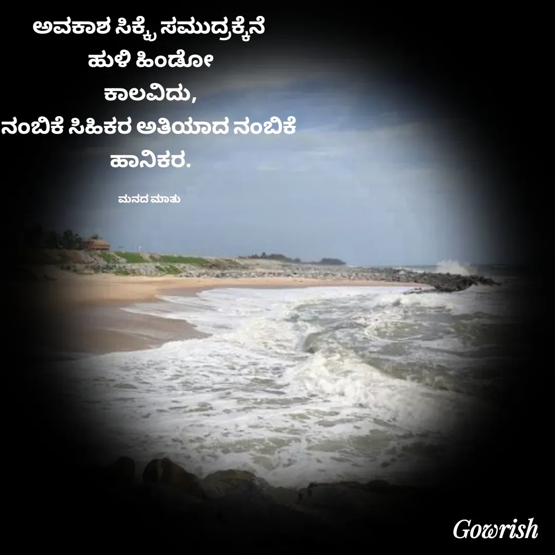Quote by Gowrish - ಅವಕಾಶ ಸಿಕ್ಕ್ರೆ ಸಮುದ್ರಕ್ಕೆನೆ 
ಹುಳಿ ಹಿಂಡೋ
 ಕಾಲವಿದು, 
ನಂಬಿಕೆ ಸಿಹಿಕರ ಅತಿಯಾದ ನಂಬಿಕೆ 
ಹಾನಿಕರ.

ಮನದ ಮಾತು  - Made using Quotes Creator App, Post Maker App