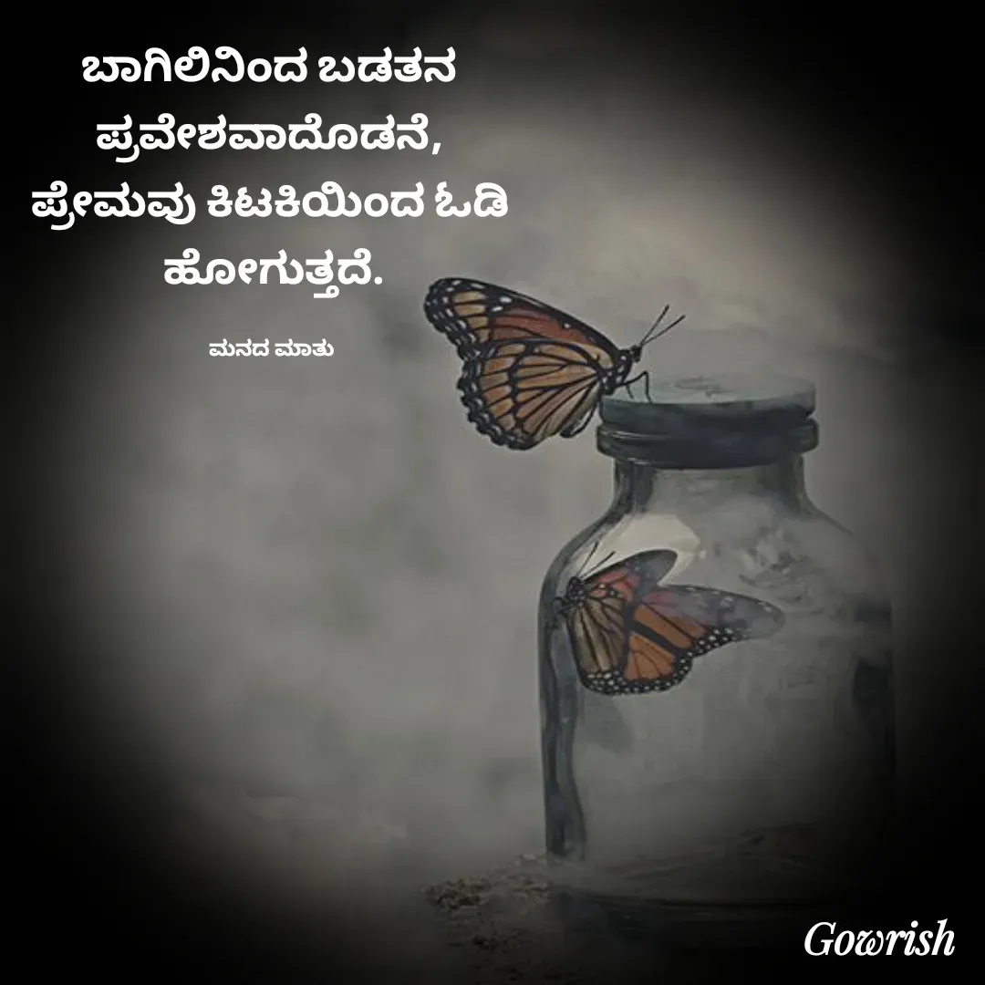 Quote by Gowrish - ಬಾಗಿಲಿನಿಂದ ಬಡತನ 
ಪ್ರವೇಶವಾದೊಡನೆ, 
ಪ್ರೇಮವು ಕಿಟಕಿಯಿಂದ ಓಡಿ 
ಹೋಗುತ್ತದೆ.

ಮನದ ಮಾತು  - Made using Quotes Creator App, Post Maker App