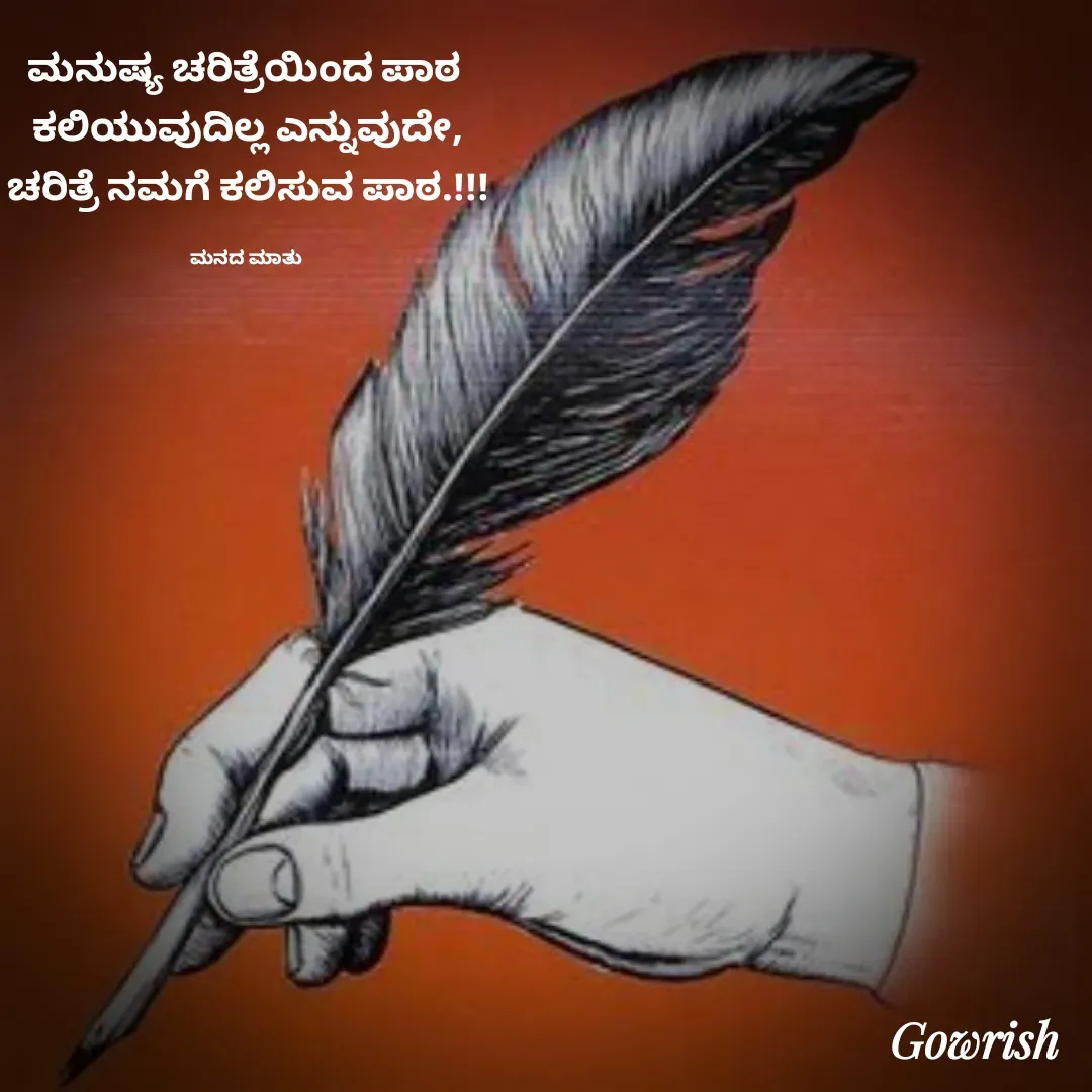 Quote by Gowrish - ಮನುಷ್ಯ ಚರಿತ್ರೆಯಿಂದ ಪಾಠ 
ಕಲಿಯುವುದಿಲ್ಲ ಎನ್ನುವುದೇ,
ಚರಿತ್ರೆ ನಮಗೆ ಕಲಿಸುವ ಪಾಠ.!!!

ಮನದ ಮಾತು  - Made using Quotes Creator App, Post Maker App