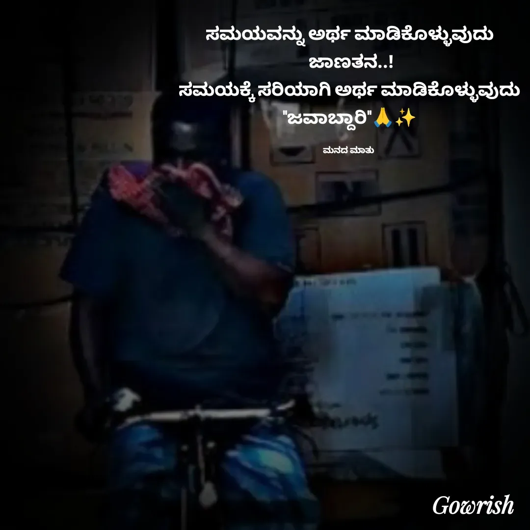 Quote by Gowrish - ಸಮಯವನ್ನು ಅರ್ಥ ಮಾಡಿಕೊಳ್ಳುವುದು
 ಜಾಣತನ..!
ಸಮಯಕ್ಕೆ ಸರಿಯಾಗಿ ಅರ್ಥ ಮಾಡಿಕೊಳ್ಳುವುದು
"ಜವಾಬ್ದಾರಿ"🙏✨

ಮನದ ಮಾತು  - Made using Quotes Creator App, Post Maker App