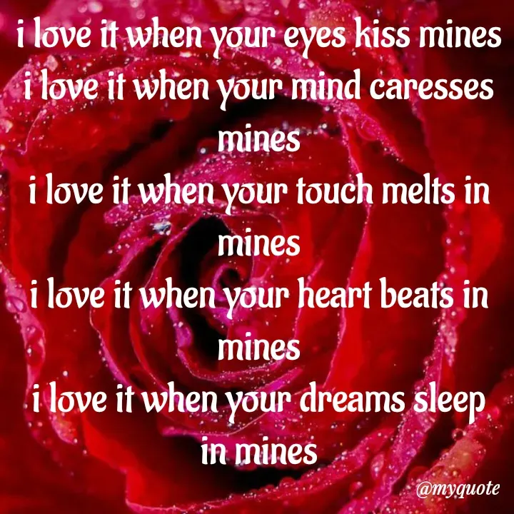 Quote by adriangemini - i love it when your eyes kiss mines
i love it when your mind caresses mines
i love it when your touch melts in mines
i love it when your heart beats in mines
i love it when your dreams sleep in mines - Made using Quotes Creator App, Post Maker App