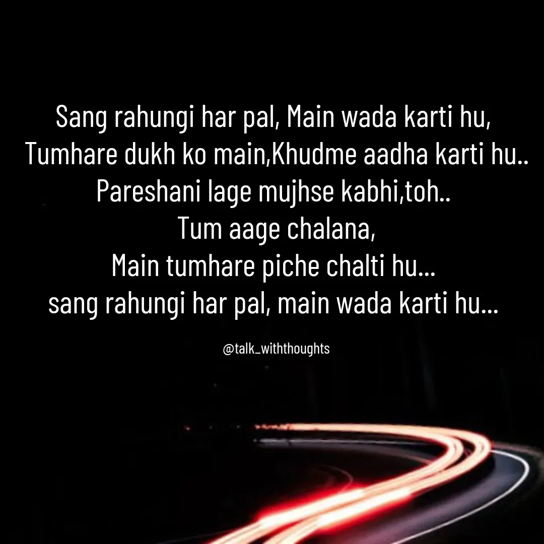Quote by Sanjana Baniya - Sang rahungi har pal, Main wada karti hu, 
Tumhare dukh ko main,Khudme aadha karti hu..
Pareshani lage mujhse kabhi,toh.. 
Tum aage chalana,
Main tumhare piche chalti hu... 
sang rahungi har pal, main wada karti hu... 

@talk_withthoughts - Made using Quotes Creator App, Post Maker App