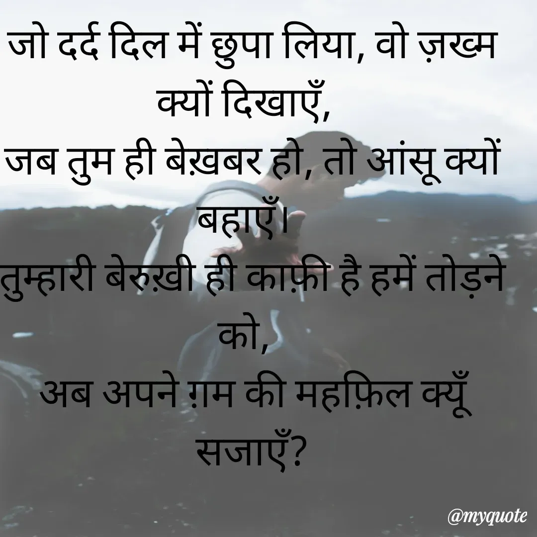 Quote by Anmol Explorer AEPPS - जो दर्द दिल में छुपा लिया, वो ज़ख्म क्यों दिखाएँ,  
जब तुम ही बेख़बर हो, तो आंसू क्यों बहाएँ।  
तुम्हारी बेरुख़ी ही काफ़ी है हमें तोड़ने को,  
अब अपने ग़म की महफ़िल क्यूँ सजाएँ?
 - Made using Quotes Creator App, Post Maker App