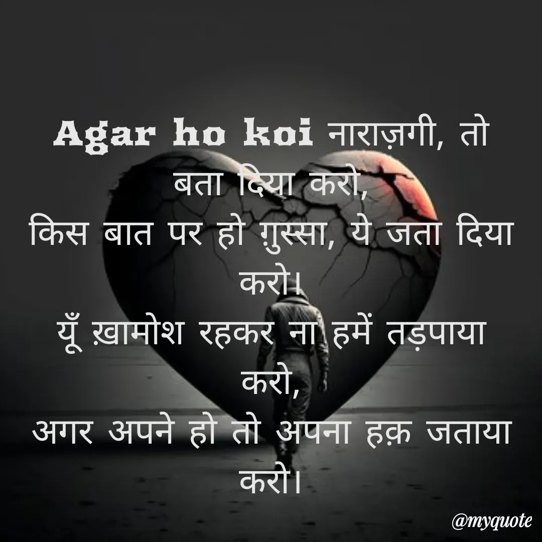 Quote by Anmol Explorer AEPPS - Agar ho koi नाराज़गी, तो बता दिया करो,
किस बात पर हो ग़ुस्सा, ये जता दिया करो।
यूँ ख़ामोश रहकर ना हमें तड़पाया करो,
अगर अपने हो तो अपना हक़ जताया करो।

 - Made using Quotes Creator App, Post Maker App