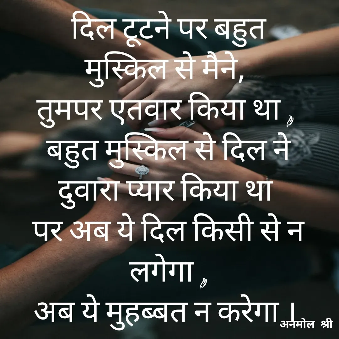 Quote by Anmol Srivastava - दिल टूटने पर बहुत मुस्किल से मैने, 
तुमपर एतवार किया था , 
बहुत मुस्किल से दिल ने दुवारा प्यार किया था 
पर अब ये दिल किसी से न लगेगा ,
अब ये मुहब्बत न करेगा ।  - Made using Quotes Creator App, Post Maker App