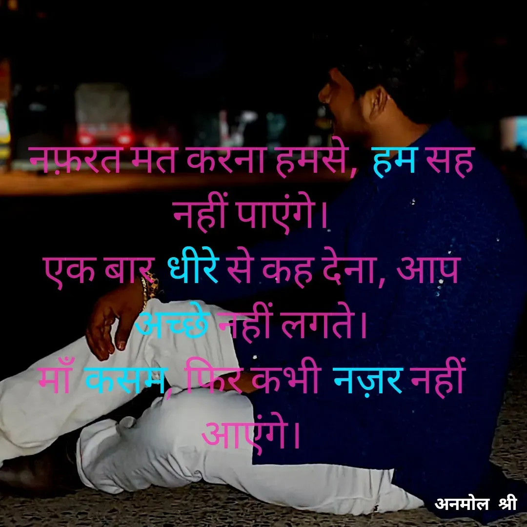 Quote by Anmol Srivastava - नफ़रत मत करना हमसे, हम सह नहीं पाएंगे।
एक बार धीरे से कह देना, आप अच्छे नहीं लगते।
माँ कसम, फिर कभी नज़र नहीं आएंगे।

 - Made using Quotes Creator App, Post Maker App