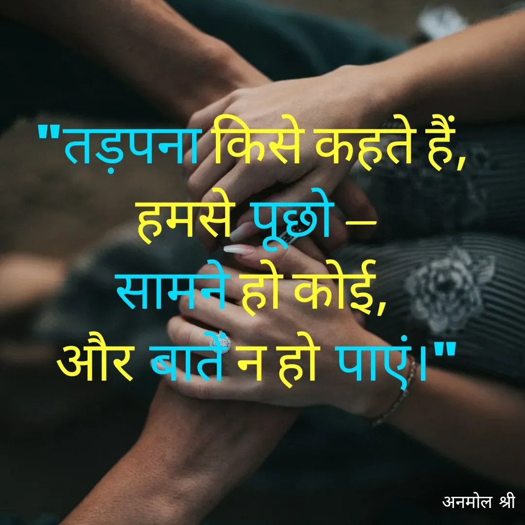 Quote by Anmol Srivastava - "तड़पना किसे कहते हैं, 
हमसे पूछो —
सामने हो कोई, 
और बातें न हो पाएं।" - Made using Quotes Creator App, Post Maker App