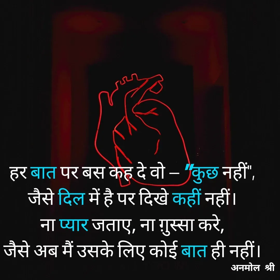 Quote by Anmol Srivastava - हर बात पर बस कह दे वो — "कुछ नहीं",
जैसे दिल में है पर दिखे कहीं नहीं।
ना प्यार जताए, ना ग़ुस्सा करे,
जैसे अब मैं उसके लिए कोई बात ही नहीं। - Made using Quotes Creator App, Post Maker App