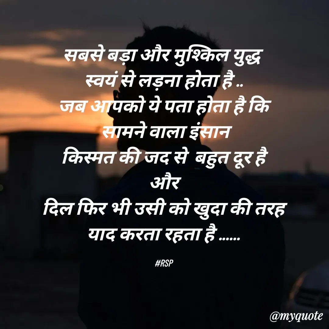 Quote by Ram shanker Pal - सबसे बड़ा और मुश्किल युद्ध 
स्वयं से लड़ना होता है ..
जब आपको ये पता होता है कि
 सामने वाला इंसान
 किस्मत की जद से  बहुत दूर है 
और
 दिल फिर भी उसी को खुदा की तरह 
याद करता रहता है ......

#RSP - Made using Quotes Creator App, Post Maker App