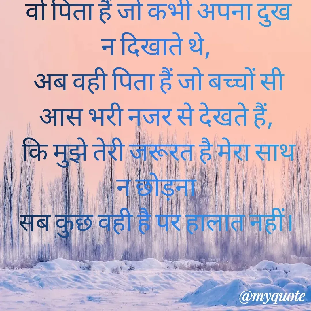 Quote by Chetana Bhardwaj - वो पिता हैं जो कभी अपना दुख न दिखाते थे, 
अब वही पिता हैं जो बच्चों सी आस भरी नजर से देखते हैं, 
कि मुझे तेरी जरूरत है मेरा साथ न छोड़ना 
सब कुछ वही है पर हालात नहीं।  - Made using Quotes Creator App, Post Maker App