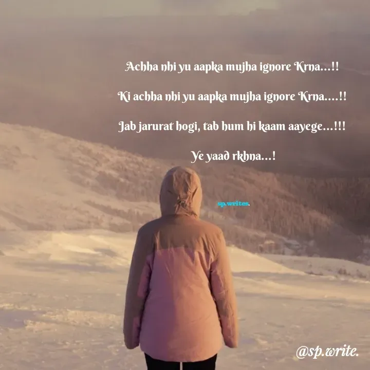 Quote by shayari way. - Achha nhi yu aapka mujha ignore Krna...!! 

Ki achha nhi yu aapka mujha ignore Krna....!! 

Jab jarurat hogi, tab hum hi kaam aayege...!!! 

Ye yaad rkhna...!
                    
                               

sp.writes. - Made using Quotes Creator App, Post Maker App