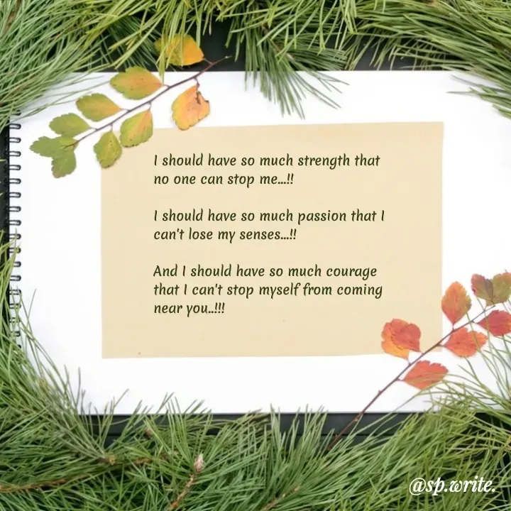 Quote by shayari way. - I should have so much strength that no one can stop me...!! 

I should have so much passion that I can't lose my senses...!! 

And I should have so much courage that I can't stop myself from coming near you..!!! - Made using Quotes Creator App, Post Maker App