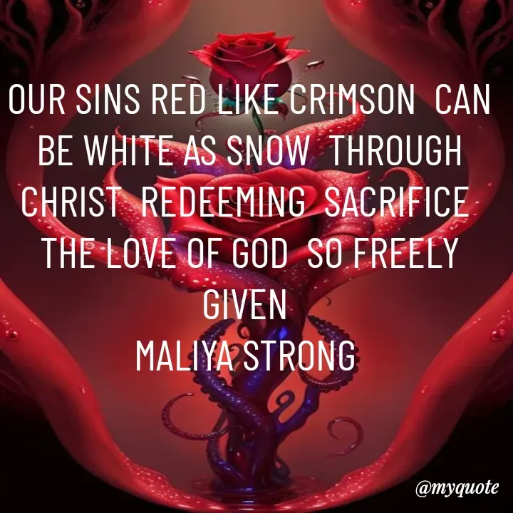 Quote by Maliya Strong - OUR SINS RED LIKE CRIMSON  CAN BE WHITE AS SNOW  THROUGH CHRIST  REDEEMING  SACRIFICE 
THE LOVE OF GOD  SO FREELY  GIVEN 
MALIYA STRONG  - Made using Quotes Creator App, Post Maker App