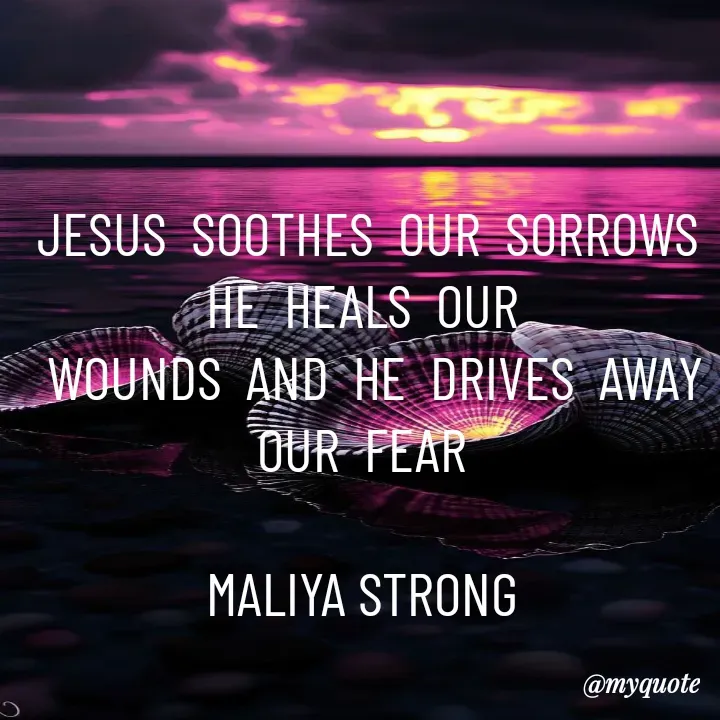 Quote by Maliya Strong - JESUS  SOOTHES  OUR  SORROWS   HE  HEALS  OUR 
 WOUNDS  AND  HE  DRIVES  AWAY  OUR  FEAR 

MALIYA STRONG  - Made using Quotes Creator App, Post Maker App
