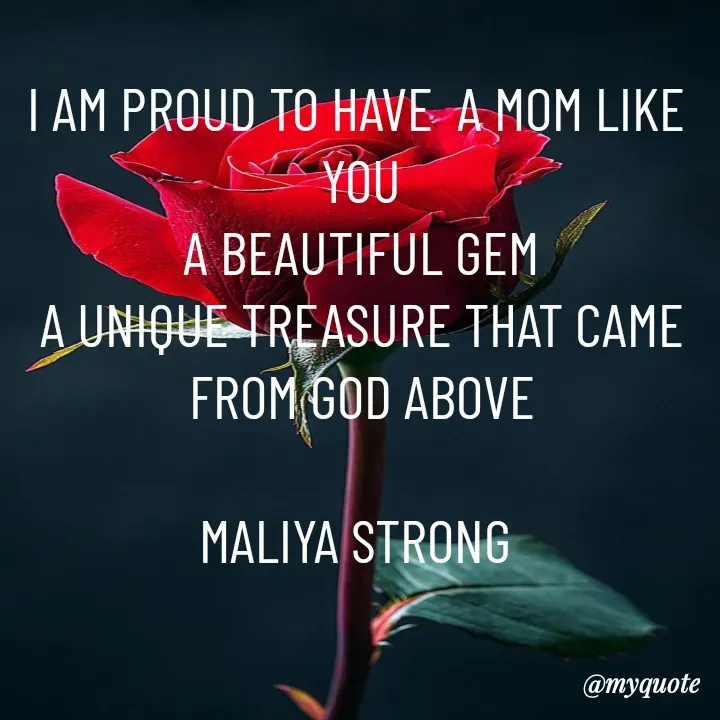 Quote by Maliya Strong - I AM PROUD TO HAVE  A MOM LIKE 
YOU
A BEAUTIFUL GEM
A UNIQUE TREASURE THAT CAME FROM GOD ABOVE

MALIYA STRONG  - Made using Quotes Creator App, Post Maker App