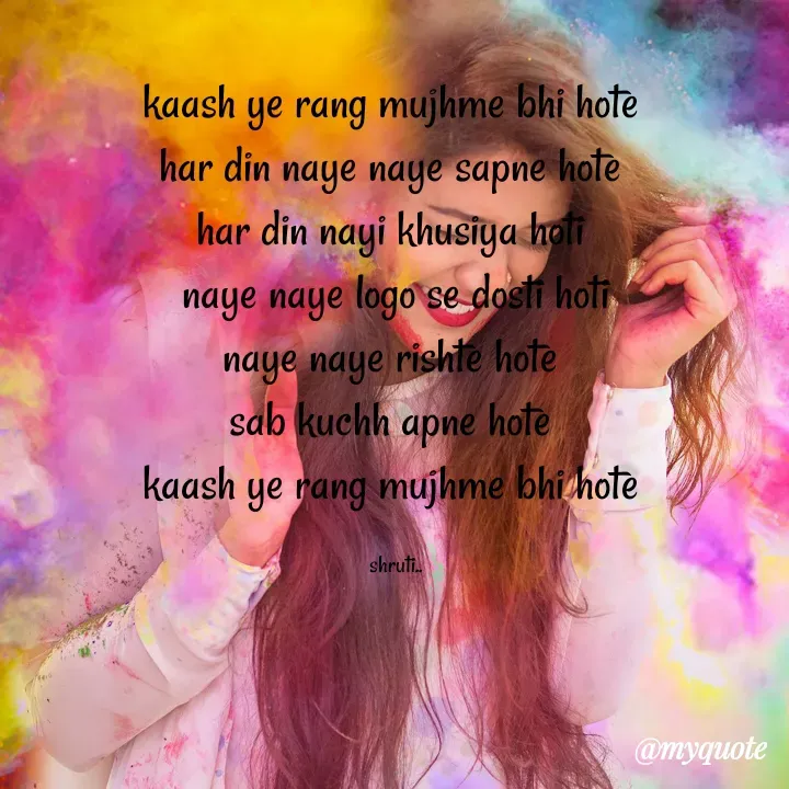 Quote by 𝓭𝓻𝓮𝓪𝓶 𝓰𝓲𝓻𝓵 ☺️😘 - kaash ye rang mujhme bhi hote 
har din naye naye sapne hote 
har din nayi khusiya hoti 
naye naye logo se dosti hoti
naye naye rishte hote 
sab kuchh apne hote 
kaash ye rang mujhme bhi hote 

shruti.. - Made using Quotes Creator App, Post Maker App