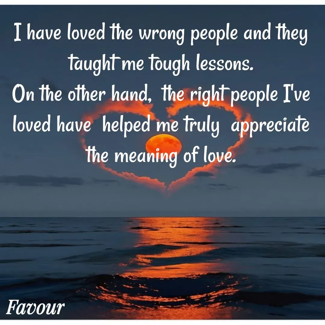 Quote by Favour - I have loved the wrong people and they taught me tough lessons.
On the other hand,  the right people I've loved have  helped me truly  appreciate the meaning of love. - Made using Quotes Creator App, Post Maker App
