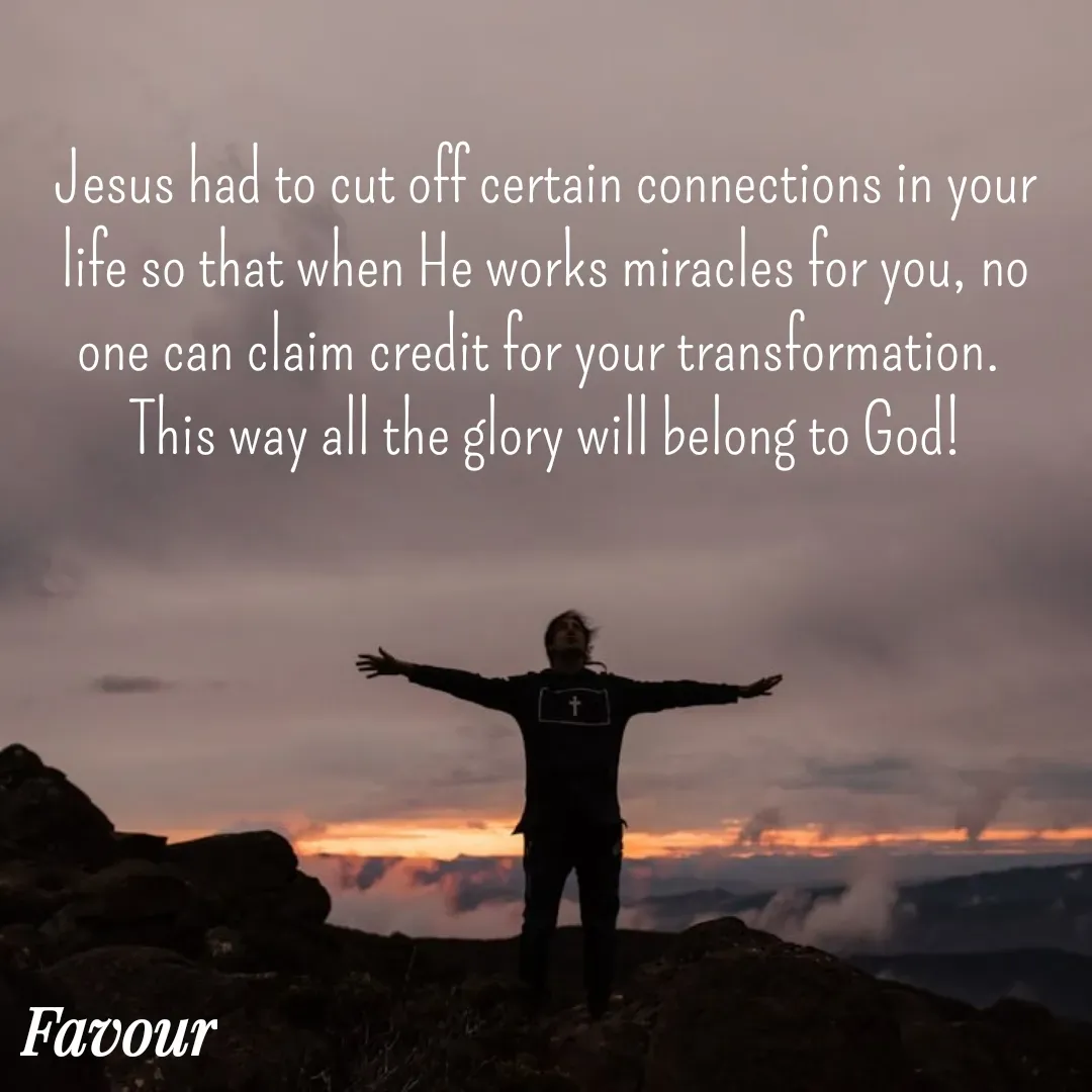 Quote by Favour - Jesus had to cut off certain connections in your life so that when He works miracles for you, no one can claim credit for your transformation. 
This way all the glory will belong to God! - Made using Quotes Creator App, Post Maker App