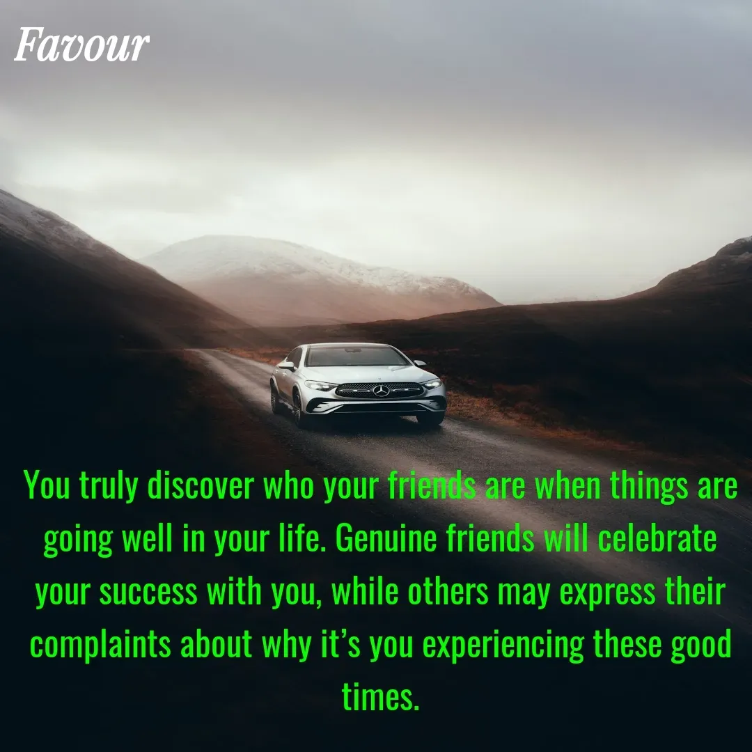 Quote by Favour - You truly discover who your friends are when things are going well in your life. Genuine friends will celebrate your success with you, while others may express their complaints about why it’s you experiencing these good times. - Made using Quotes Creator App, Post Maker App