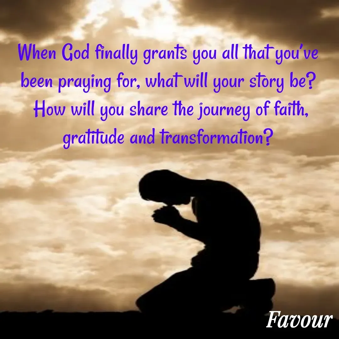 Quote by Favour - When God finally grants you all that you’ve been praying for, what will your story be?
 How will you share the journey of faith, gratitude and transformation? - Made using Quotes Creator App, Post Maker App
