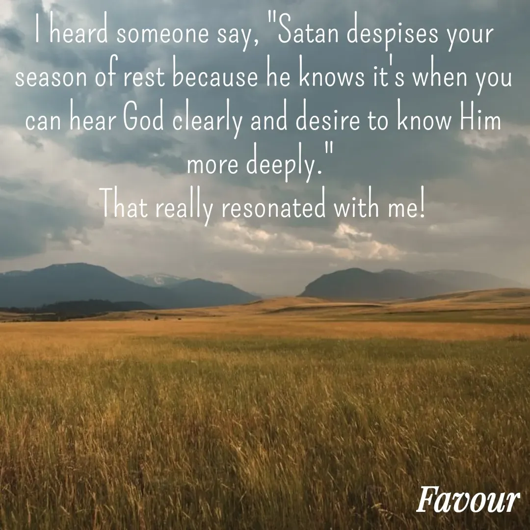 Quote by Favour - I heard someone say, "Satan despises your season of rest because he knows it's when you can hear God clearly and desire to know Him more deeply." 
That really resonated with me! - Made using Quotes Creator App, Post Maker App