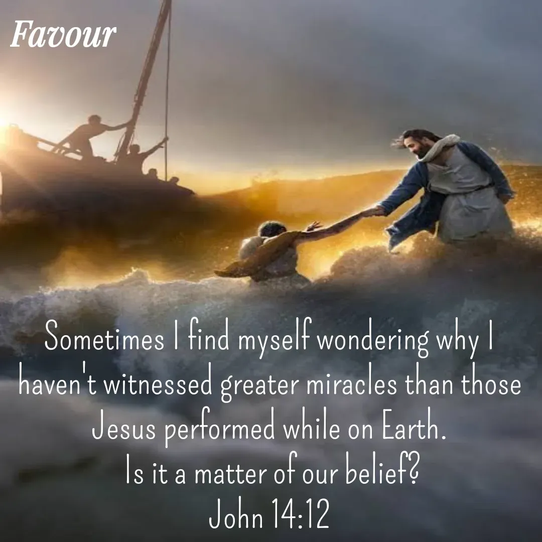 Quote by Favour - Sometimes I find myself wondering why I haven't witnessed greater miracles than those Jesus performed while on Earth.
 Is it a matter of our belief?
John 14:12 - Made using Quotes Creator App, Post Maker App