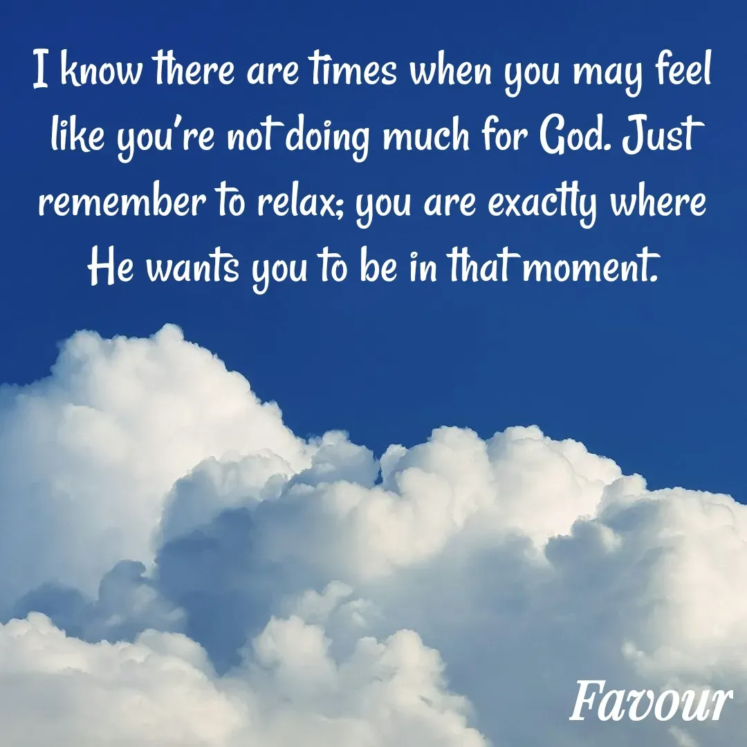 Quote by Favour - I know there are times when you may feel like you’re not doing much for God. Just remember to relax; you are exactly where He wants you to be in that moment. - Made using Quotes Creator App, Post Maker App