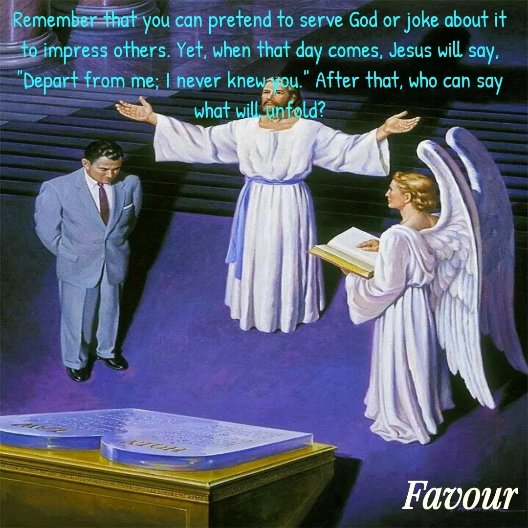 Quote by Favour - Remember that you can pretend to serve God or joke about it to impress others. Yet, when that day comes, Jesus will say, "Depart from me; I never knew you." After that, who can say what will unfold? - Made using Quotes Creator App, Post Maker App