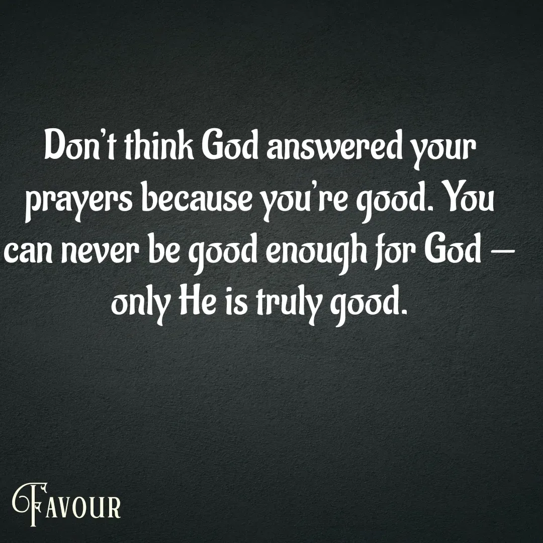 Quote by Favour - Don’t think God answered your prayers because you’re good. You can never be good enough for God — only He is truly good. - Made using Quotes Creator App, Post Maker App