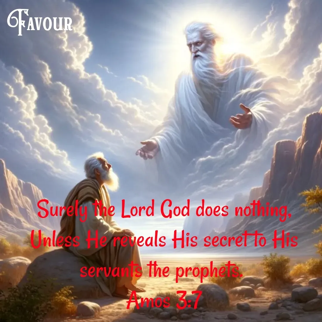 Quote by Favour - Surely the Lord God does nothing,
Unless He reveals His secret to His servants the prophets. 
Amos 3:7 - Made using Quotes Creator App, Post Maker App